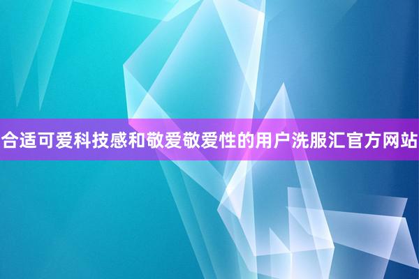 合适可爱科技感和敬爱敬爱性的用户洗服汇官方网站